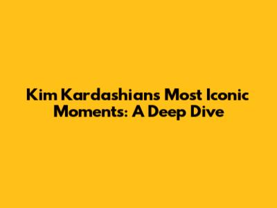 Kim Kardashian's Most Iconic Moments: A Deep Dive