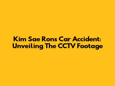 Kim Sae Ron's Car Accident: Unveiling The CCTV Footage