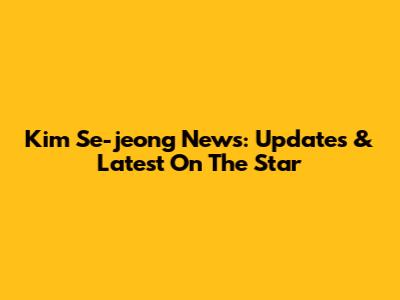 Kim Se-jeong News: Updates & Latest On The Star