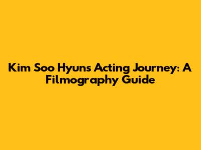 Kim Soo Hyun's Acting Journey: A Filmography Guide