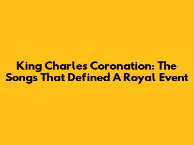 King Charles' Coronation: The Songs That Defined A Royal Event