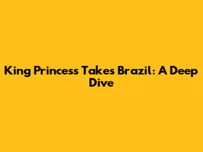 King Princess Takes Brazil: A Deep Dive