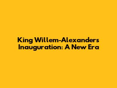 King Willem-Alexander's Inauguration: A New Era