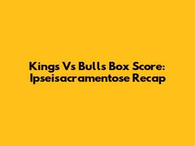 Kings Vs Bulls Box Score: Ipseisacramentose Recap