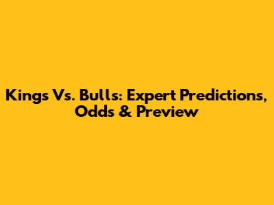 Kings Vs. Bulls: Expert Predictions, Odds & Preview