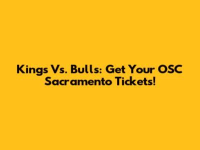 Kings Vs. Bulls: Get Your OSC Sacramento Tickets!