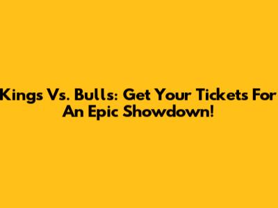 Kings Vs. Bulls: Get Your Tickets For An Epic Showdown!