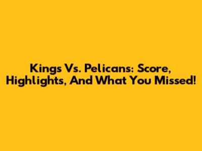 Kings Vs. Pelicans: Score, Highlights, And What You Missed!