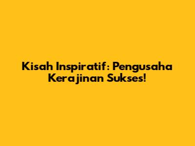Kisah Inspiratif: Pengusaha Kerajinan Sukses!