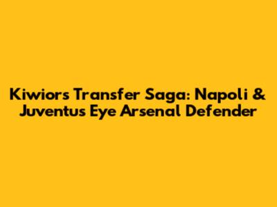 Kiwior's Transfer Saga: Napoli & Juventus Eye Arsenal Defender