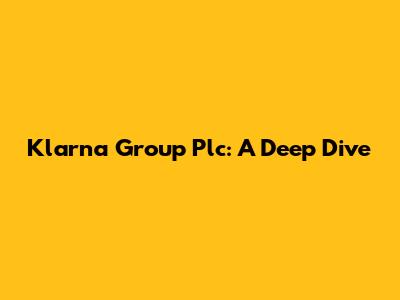 Klarna Group Plc: A Deep Dive