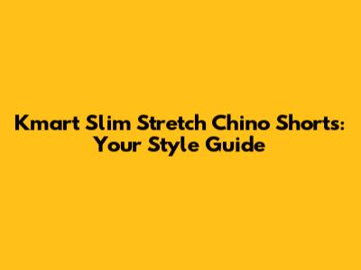 Kmart Slim Stretch Chino Shorts: Your Style Guide