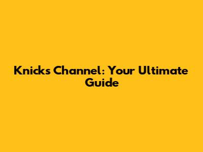 Knicks Channel: Your Ultimate Guide