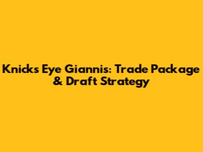 Knicks Eye Giannis: Trade Package & Draft Strategy