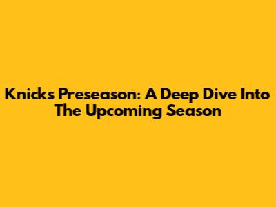 Knicks Preseason: A Deep Dive Into The Upcoming Season