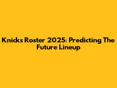 Knicks Roster 2025: Predicting The Future Lineup