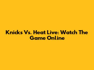 Knicks Vs. Heat Live: Watch The Game Online