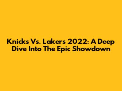 Knicks Vs. Lakers 2022: A Deep Dive Into The Epic Showdown