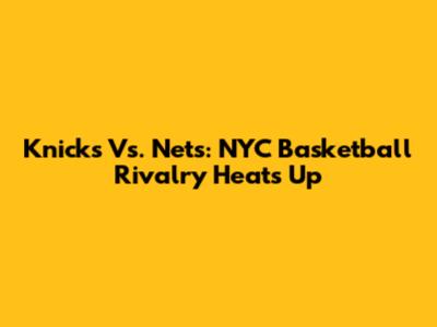 Knicks Vs. Nets: NYC Basketball Rivalry Heats Up