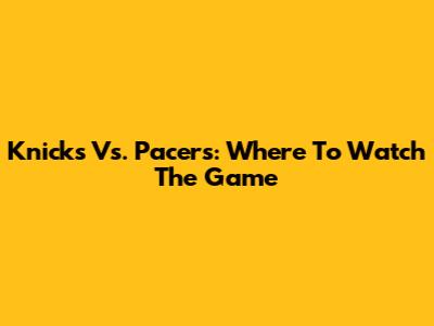 Knicks Vs. Pacers: Where To Watch The Game
