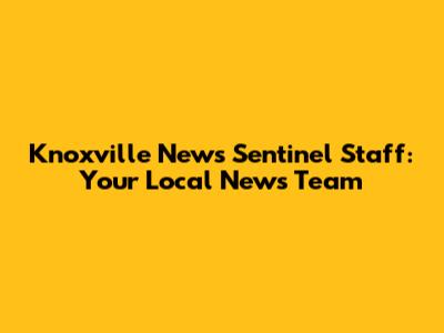 Knoxville News Sentinel Staff: Your Local News Team