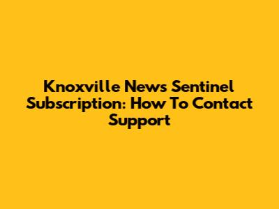 Knoxville News Sentinel Subscription: How To Contact Support