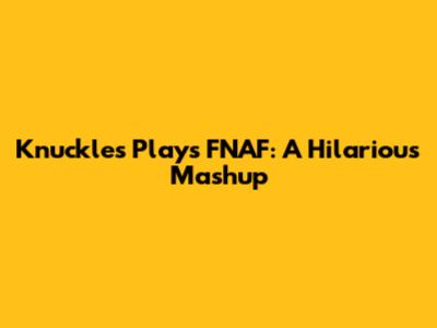 Knuckles Plays FNAF: A Hilarious Mashup