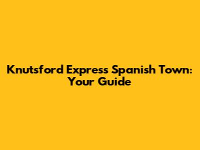 Knutsford Express Spanish Town: Your Guide