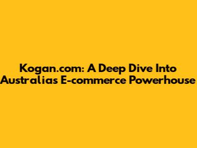 Kogan.com: A Deep Dive Into Australia's E-commerce Powerhouse