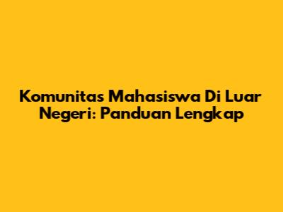 Komunitas Mahasiswa Di Luar Negeri: Panduan Lengkap