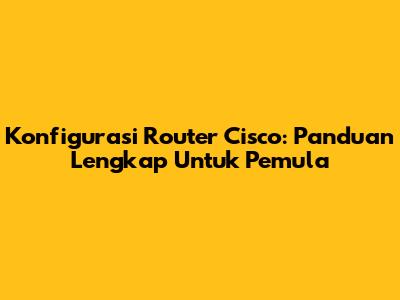 Konfigurasi Router Cisco: Panduan Lengkap Untuk Pemula