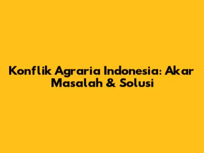 Konflik Agraria Indonesia: Akar Masalah & Solusi