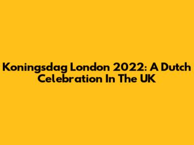 Koningsdag London 2022: A Dutch Celebration In The UK