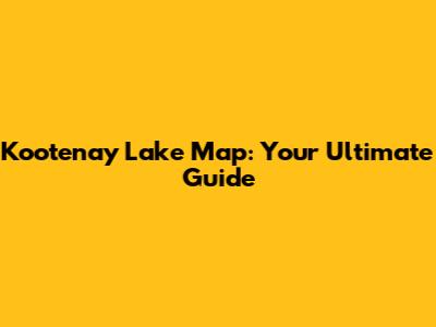 Kootenay Lake Map: Your Ultimate Guide