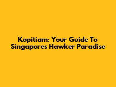Kopitiam: Your Guide To Singapore's Hawker Paradise