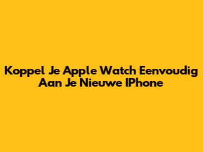 Koppel Je Apple Watch Eenvoudig Aan Je Nieuwe IPhone