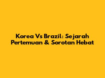 Korea Vs Brazil: Sejarah Pertemuan & Sorotan Hebat