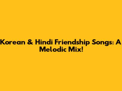 Korean & Hindi Friendship Songs: A Melodic Mix!