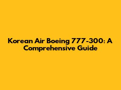 Korean Air Boeing 777-300: A Comprehensive Guide