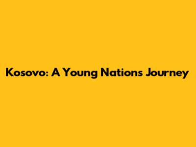 Kosovo: A Young Nation's Journey