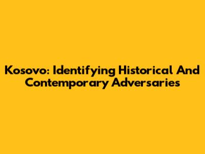 Kosovo: Identifying Historical And Contemporary Adversaries
