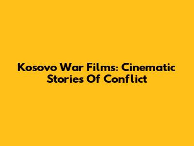 Kosovo War Films: Cinematic Stories Of Conflict