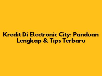 Kredit Di Electronic City: Panduan Lengkap & Tips Terbaru