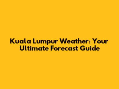Kuala Lumpur Weather: Your Ultimate Forecast Guide