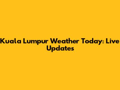 Kuala Lumpur Weather Today: Live Updates