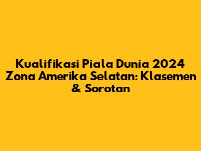 Kualifikasi Piala Dunia 2024 Zona Amerika Selatan: Klasemen & Sorotan