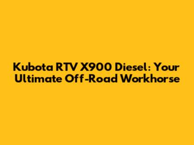 Kubota RTV X900 Diesel: Your Ultimate Off-Road Workhorse