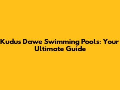 Kudus Dawe Swimming Pools: Your Ultimate Guide