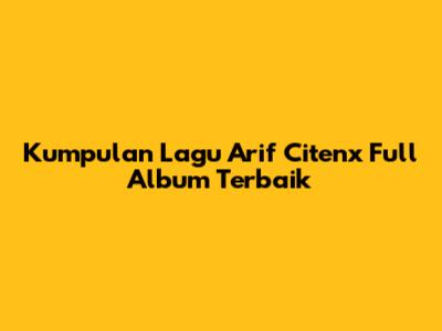 Kumpulan Lagu Arif Citenx Full Album Terbaik