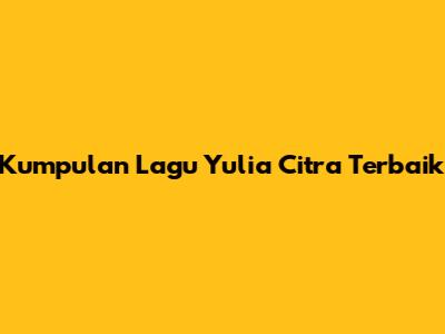 Kumpulan Lagu Yulia Citra Terbaik